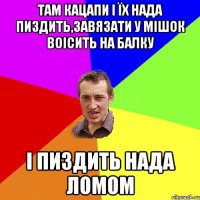 Там кацапи і їх нада пиздить,завязати у мішок воісить на балку і пиздить нада ломом