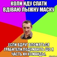 Коли иду спати вдіваю лыжну маску Если вдруг вломяться грабители,подумають шо я часть их команды.