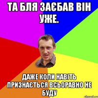 та бля заєбав він уже. даже коли навіть признається всьоравно не буду