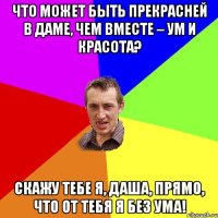 Что может быть прекрасней в даме, Чем вместе – ум и красота? Скажу тебе я, Даша, прямо, Что от тебя я без ума!