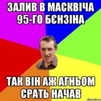 залив в масквіча 95-го бєнзіна так він аж агньом срать начав