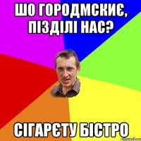 Шо городмскиє, пІзділі нас? Сігарєту бістро