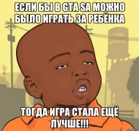 Если бы в GTA SA можно было играть за ребёнка ТОГДА ИГРА СТАЛА ЕЩЁ ЛУЧШЕ!!!