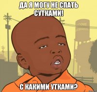 да я могу не спать сутками! с какими утками?