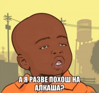  а я разве похош на алкаша?