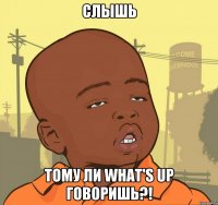 Слышь Тому ли what's up говоришь?!