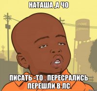 Наташа ,А чо Писать -то . Пересрались перешли в лс