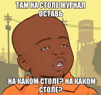 Там на столе журнал оставь -На каком столе? На каком столе?