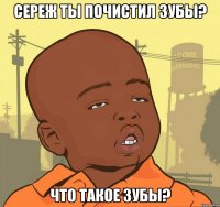 Сереж ты почистил зубы? что такое зубы?