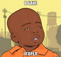 В бане Угорел