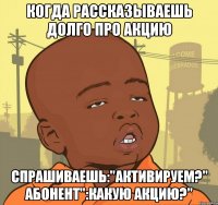 когда рассказываешь долго про акцию спрашиваешь:"активируем?" абонент":какую акцию?"