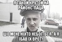 Я такой крутой на районє-паца. Шо мене ніхто небоїться- а я їбав їх врот!