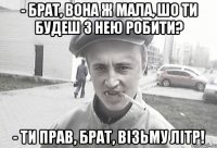 - Брат, вона ж мала, шо ти будеш з нею робити? - Ти прав, брат, візьму літр!