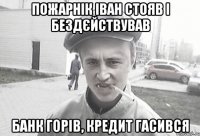 Пожарнік іван стояв і бездєйствував банк горів, кредит гасився