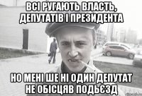 всі ругають власть, депутатів і президента но мені ше ні один депутат не обісцяв подьєзд