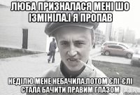 люба призналася мені шо ізмініла.і я пропав неділю мене небачила.потом єлі-єлі стала бачити правим глазом