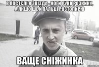 в постєлі я звізда - ноги руки розкину, а якшо ше й пальці розтопирю ваще сніжинка