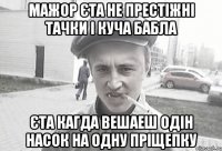 мажор єта не престіжні тачки і куча бабла єта кагда вешаеш одін насок на одну пріщепку