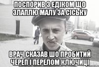 поспорив з едіком що злаплю малу за сіську врач сказав шо пробитий череп і перелом ключиці