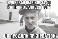 куив іван шаріків за 50 копійок хвалився всім шо продали прізірватіви