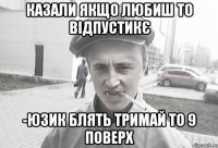 казали якщо любиш то відпустикЄ -Юзик блять тримай то 9 поверх