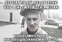 Дорогая Людка,поздравляю тебе з дньом рождєнія,желаю всього самого лучого і красівого,шоб ти ніколи не грустіла