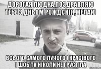 Дорогая Людка,поздравляю тебе з дньом рождєнія,желаю всього самого лучого і красівого і шоб ти ніколи не грустіла