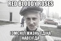 Red Bloody Roses ізмєніл жизнь Едіка навсігда