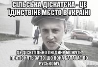 сільська діскатєка - це їдінствіне мєсто в україні де дісвітільно людину можуть притіснять за то, шо вона балакає по руському