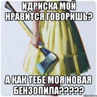 Идриска мой нравится говоришь? А как тебе моя новая бензопила?????