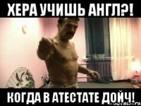 Хера учишь англ?! Когда в атестате дойч!