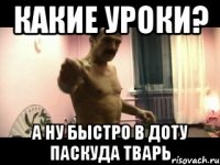 какие уроки? а ну быстро в доту паскуда тварь