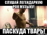 Слушай легендарную рок музыку! Паскуда тварь!