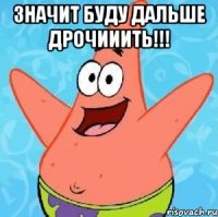 Значит буду дальше Дрочииить!!! 