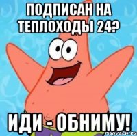 ПОДПИСАН НА ТЕПЛОХОДЫ 24? ИДИ - ОБНИМУ!