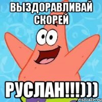 Выздоравливай скорей Руслан!!!)))