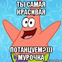 Ты самая красивая Потанцуем?))) мурочка