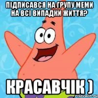 Підписався на групу Меми на всі випадки життя? Красавчік )