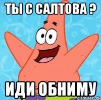 Ты с Салтова ? Иди обниму