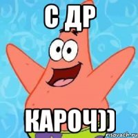 С ДР КАРОЧ))