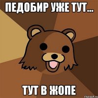 педобир уже тут... тут в жопе