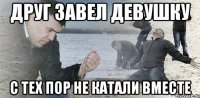 друг завел девушку с тех пор не катали вместе