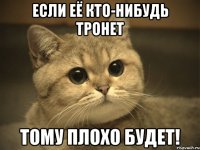 если её кто-нибудь тронет тому плохо будет!