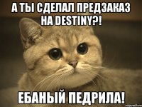 А ты сделал предзаказ на Destiny?! Ебаный педрила!