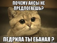 Почему аксы не предлогаешь? Педрила ты ебаная ?