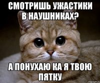 Смотришь ужастики в наушниках? А понухаю ка я твою пятку