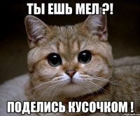 ТЫ ЕШЬ МЕЛ ?! ПОДЕЛИСЬ КУСОЧКОМ !