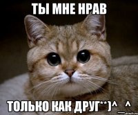 Ты мне нрав Только как друг**)^_^