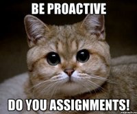 Be proactive DO YOU ASSIGNMENTS!