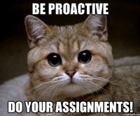 Be proactive DO YOUR ASSIGNMENTS!